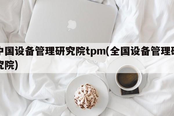 中国设备管理研究院tpm(全国设备管理研究院)