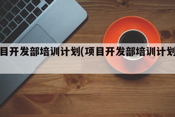 项目开发部培训计划(项目开发部培训计划书)